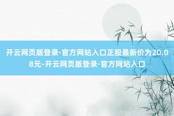 开云网页版登录·官方网站入口正股最新价为20.08元-开云网页版登录·官方网站入口