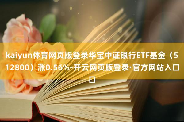 kaiyun体育网页版登录华宝中证银行ETF基金（512800）涨0.56%-开云网页版登录·官方网站入口