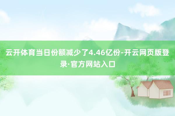 云开体育当日份额减少了4.46亿份-开云网页版登录·官方网站入口