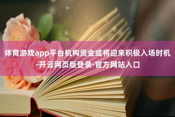 体育游戏app平台机构资金或将迎来积极入场时机-开云网页版登录·官方网站入口