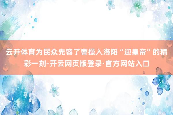 云开体育为民众先容了曹操入洛阳“迎皇帝”的精彩一刻-开云网页版登录·官方网站入口