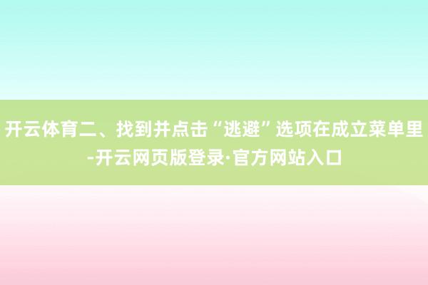 开云体育二、找到并点击“逃避”选项在成立菜单里-开云网页版登录·官方网站入口