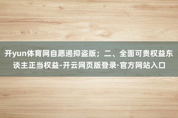 开yun体育网自愿遏抑盗版；二、全面可贵权益东谈主正当权益-开云网页版登录·官方网站入口