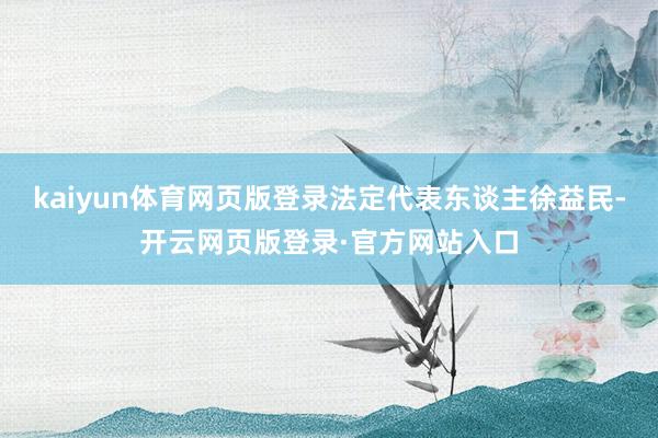 kaiyun体育网页版登录法定代表东谈主徐益民-开云网页版登录·官方网站入口